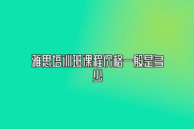 雅思培训班课程价格一般是多少