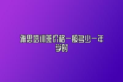 雅思培训班价格一般多少一年学时