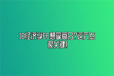 IB经济学EE想拿高分？这六点很关键！