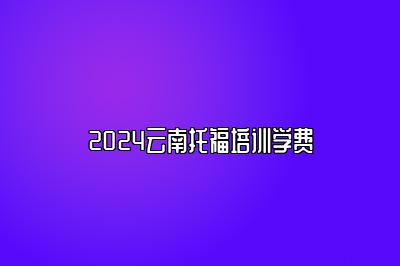 2024云南托福培训学费