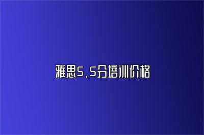 雅思5.5分培训价格
