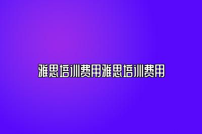 雅思培训费用雅思培训费用