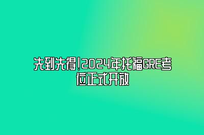 先到先得！2024年托福GRE考位正式开放