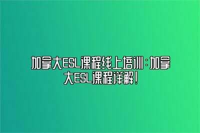 加拿大ESL课程线上培训：加拿大ESL课程详解！