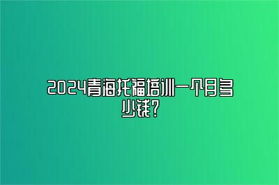 2024青海托福培训一个月多少钱？