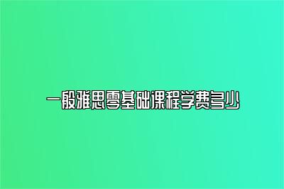 一般雅思零基础课程学费多少