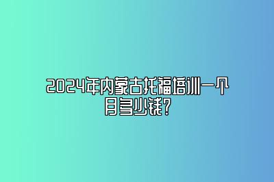 2024年内蒙古托福培训一个月多少钱？