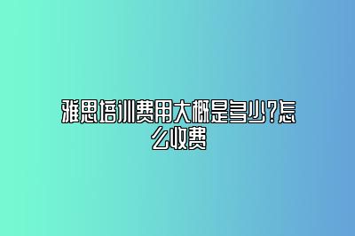 雅思培训费用大概是多少？怎么收费