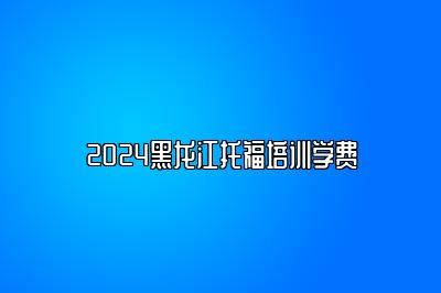 2024黑龙江托福培训学费