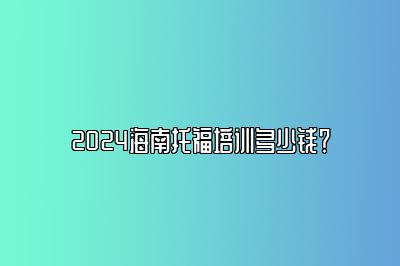 2024海南托福培训多少钱？