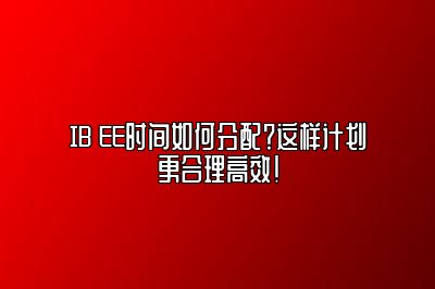 IB EE时间如何分配？这样计划更合理高效！