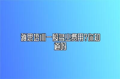 雅思培训一般多少费用？你知道吗