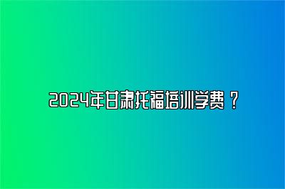 2024年甘肃托福培训学费 ？