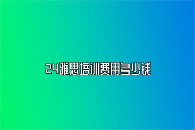 24雅思培训费用多少钱