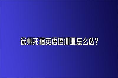 徐州托福英语培训班怎么选？