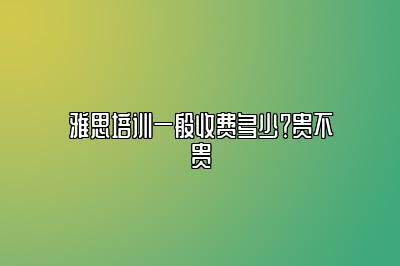 雅思培训一般收费多少？贵不贵