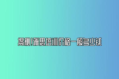 揭秘！雅思培训价格一般多少钱