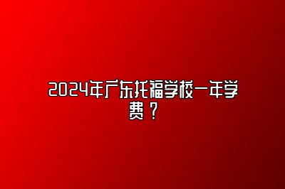 2024年广东托福学校一年学费 ？