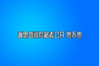 雅思培训价格表公开 贵不贵