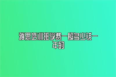 雅思培训班学费一般多少钱一年的