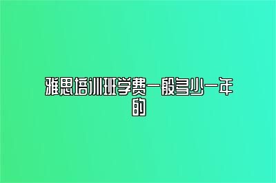 雅思培训班学费一般多少一年的