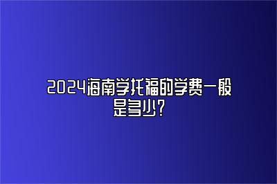 2024海南学托福的学费一般是多少？