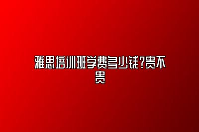 雅思培训班学费多少钱？贵不贵