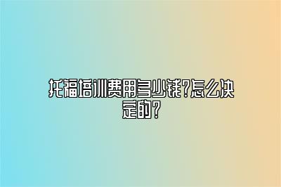 托福培训费用多少钱？怎么决定的？