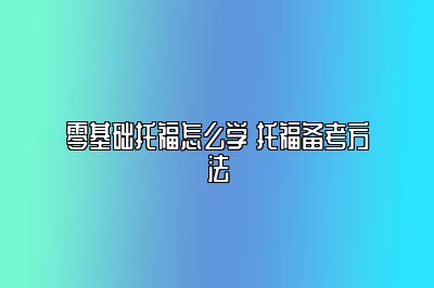 零基础托福怎么学 托福备考方法