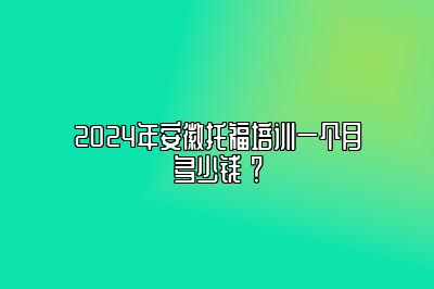 2024年安徽托福培训一个月多少钱 ？