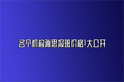 各个机构雅思报班价格！大公开