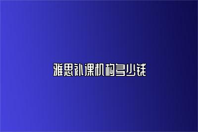 雅思补课机构多少钱