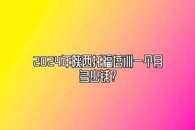 2024年陕西托福培训一个月多少钱?