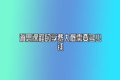 雅思课程的学费大概需要多少钱