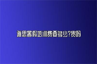 雅思暑假培训费要多少？贵吗