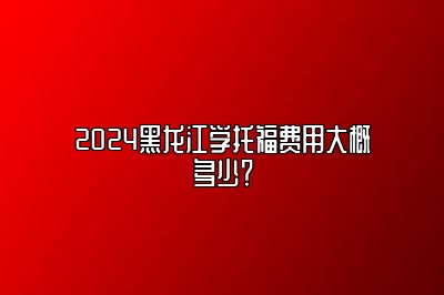 2024黑龙江学托福费用大概多少？