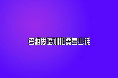 考雅思培训班要多少钱