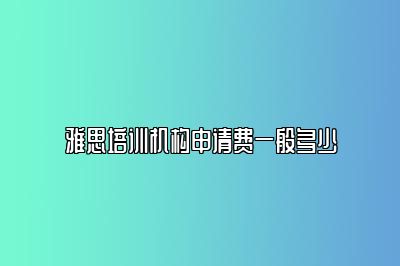 雅思培训机构申请费一般多少