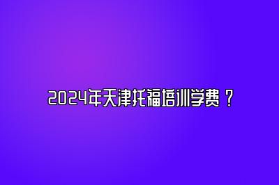 2024年天津托福培训学费 ？