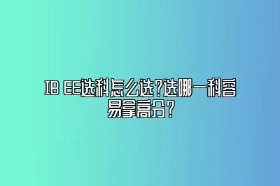 IB EE选科怎么选？选哪一科容易拿高分？