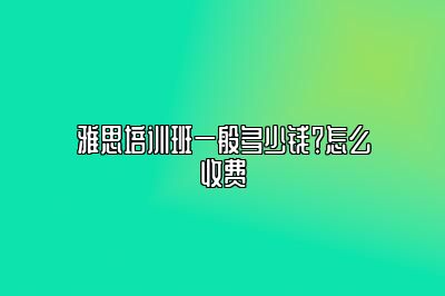 雅思培训班一般多少钱？怎么收费