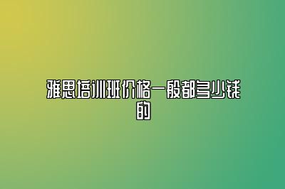 雅思培训班价格一般都多少钱的