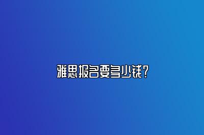 雅思报名要多少钱？