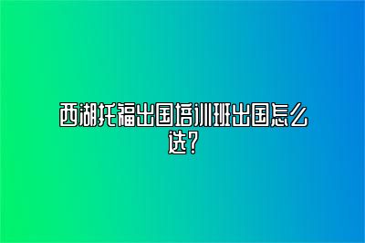 西湖托福出国培训班出国怎么选？