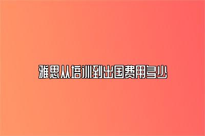 雅思从培训到出国费用多少