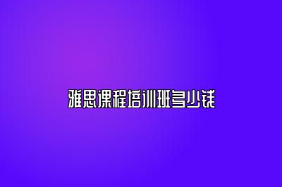 雅思课程培训班多少钱