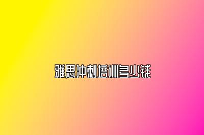 雅思冲刺培训多少钱