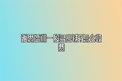 雅思培训一般多少钱？怎么收费