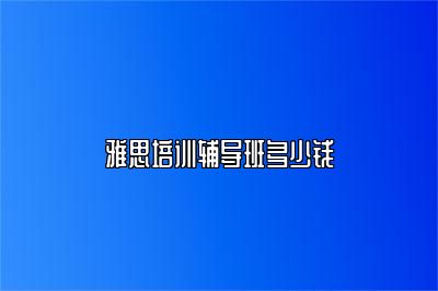 雅思培训辅导班多少钱