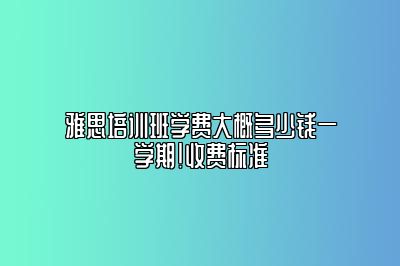 雅思培训班学费大概多少钱一学期！收费标准